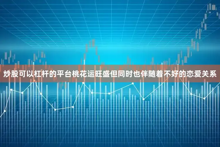 炒股可以杠杆的平台桃花运旺盛但同时也伴随着不好的恋爱关系