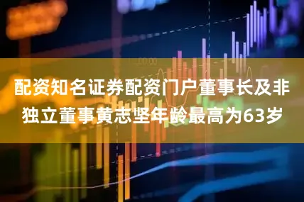 配资知名证券配资门户董事长及非独立董事黄志坚年龄最高为63岁