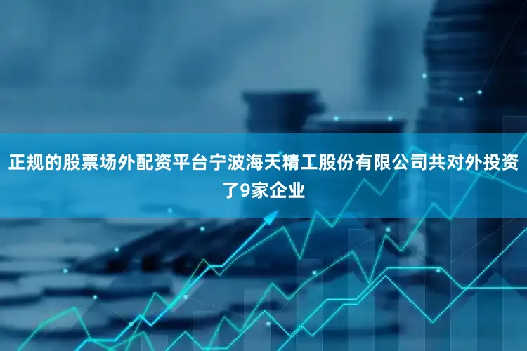 正规的股票场外配资平台宁波海天精工股份有限公司共对外投资了9家企业