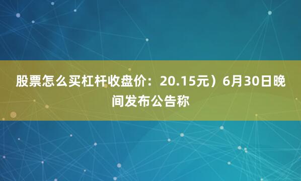 股票怎么买杠杆收盘价：20.15元）6月30日晚间发布公告称
