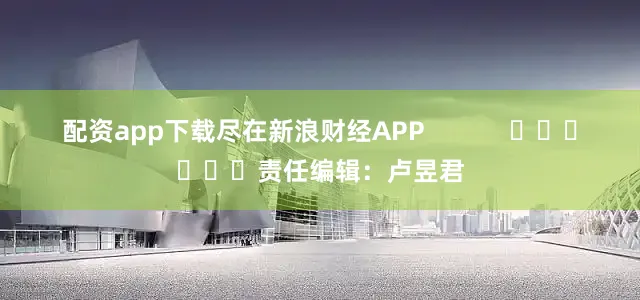 配资app下载尽在新浪财经APP            						责任编辑：卢昱君