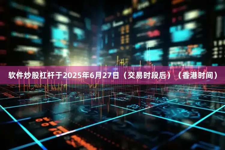 软件炒股杠杆于2025年6月27日（交易时段后）（香港时间）