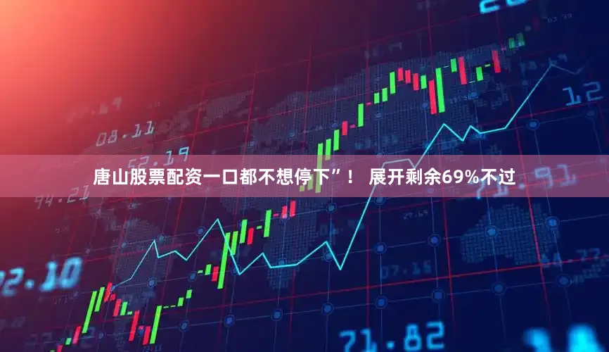 唐山股票配资一口都不想停下”！ 展开剩余69%不过