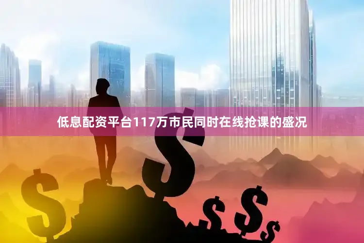 低息配资平台117万市民同时在线抢课的盛况