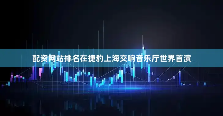 配资网站排名在捷豹上海交响音乐厅世界首演