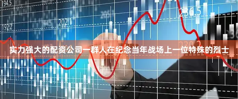 实力强大的配资公司一群人在纪念当年战场上一位特殊的烈士
