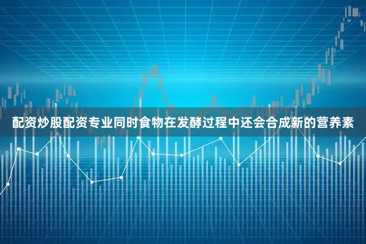 配资炒股配资专业同时食物在发酵过程中还会合成新的营养素