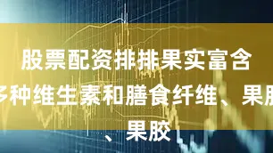 股票配资排排果实富含多种维生素和膳食纤维、果胶