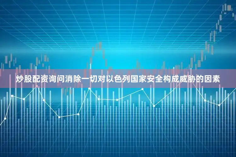 炒股配资询问消除一切对以色列国家安全构成威胁的因素