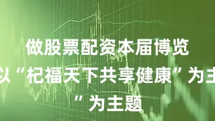 做股票配资　　本届博览会以“杞福天下共享健康”为主题