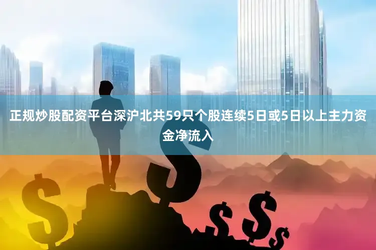 正规炒股配资平台深沪北共59只个股连续5日或5日以上主力资金净流入