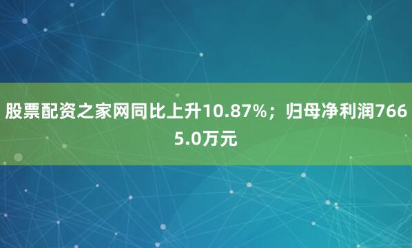 股票配资之家网同比上升10.87%；归母净利润7665.0万元