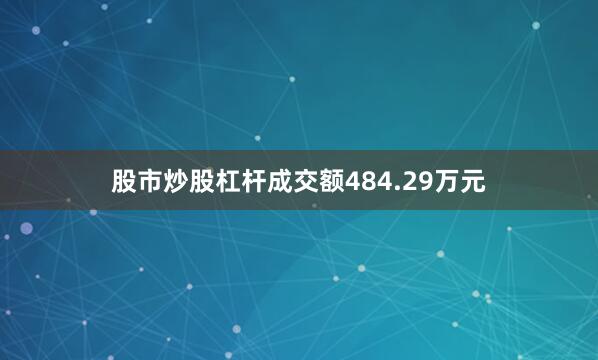 股市炒股杠杆成交额484.29万元