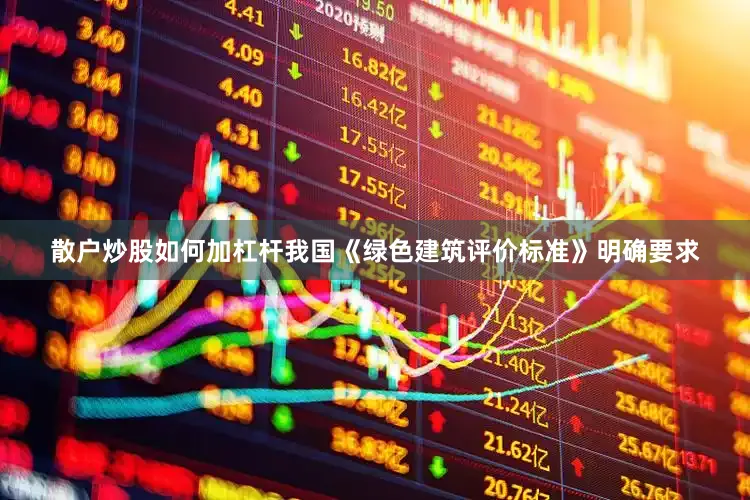 散户炒股如何加杠杆我国《绿色建筑评价标准》明确要求