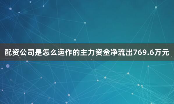 配资公司是怎么运作的主力资金净流出769.6万元