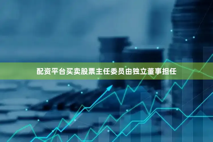 配资平台买卖股票主任委员由独立董事担任
