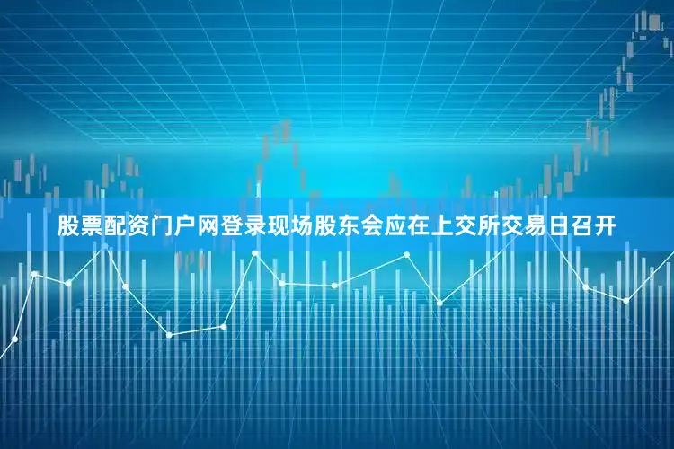 股票配资门户网登录现场股东会应在上交所交易日召开