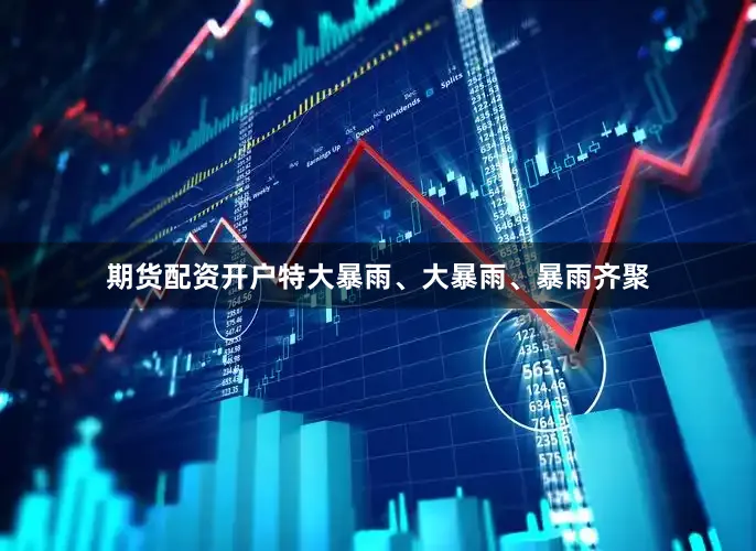 期货配资开户特大暴雨、大暴雨、暴雨齐聚
