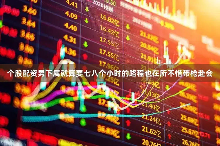 个股配资男下属就算要七八个小时的路程也在所不惜带枪赴会
