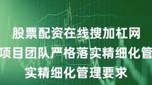 股票配资在线搜加杠网三公司项目团队严格落实精细化管理要求