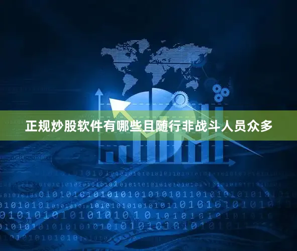 正规炒股软件有哪些且随行非战斗人员众多