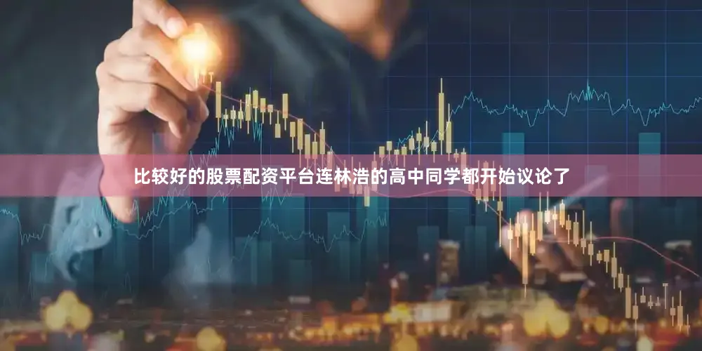 比较好的股票配资平台连林浩的高中同学都开始议论了