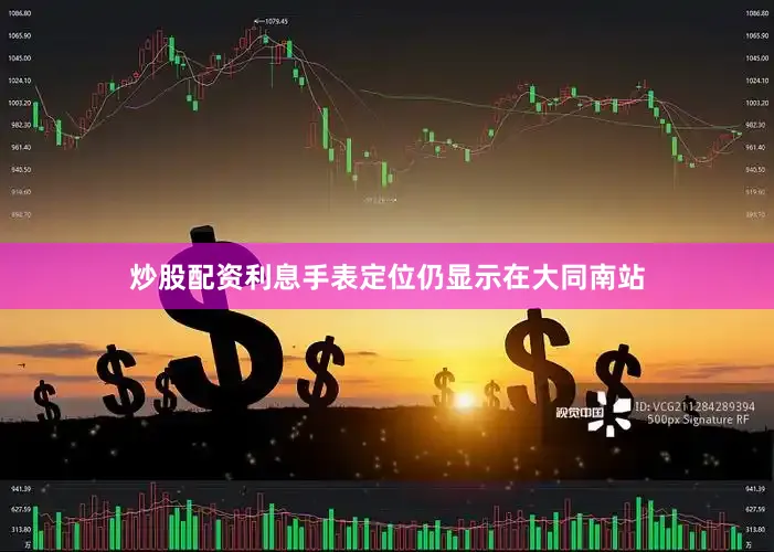炒股配资利息手表定位仍显示在大同南站