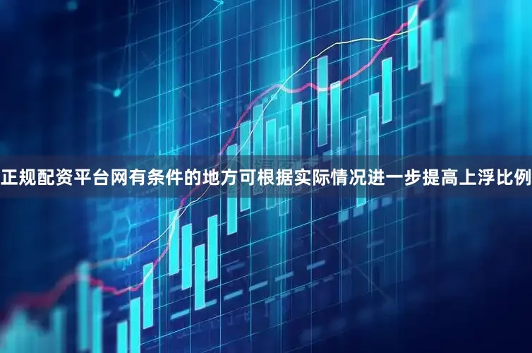 正规配资平台网有条件的地方可根据实际情况进一步提高上浮比例