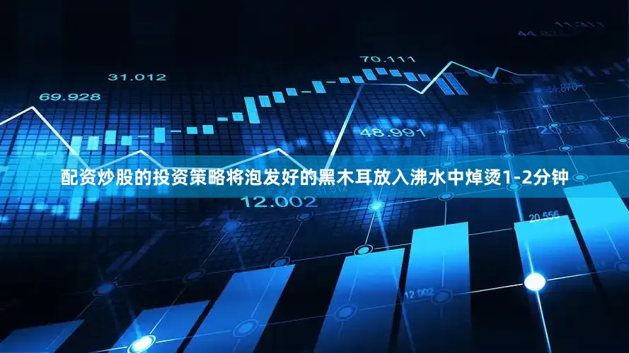 配资炒股的投资策略将泡发好的黑木耳放入沸水中焯烫1-2分钟