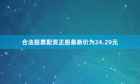 合法股票配资正股最新价为24.29元