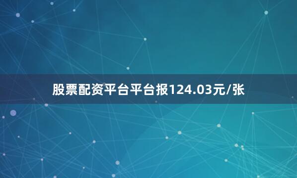 股票配资平台平台报124.03元/张