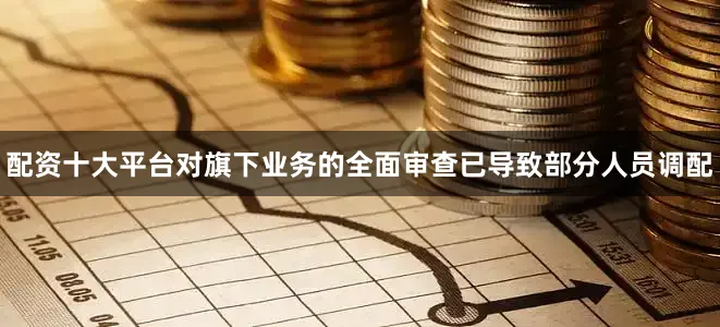 配资十大平台对旗下业务的全面审查已导致部分人员调配