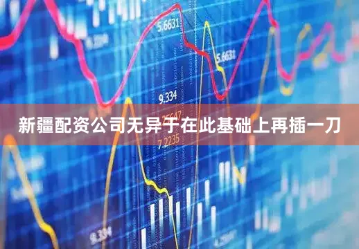 新疆配资公司无异于在此基础上再插一刀