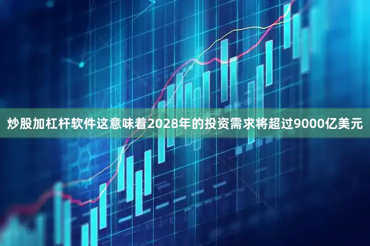 炒股加杠杆软件这意味着2028年的投资需求将超过9000亿美元