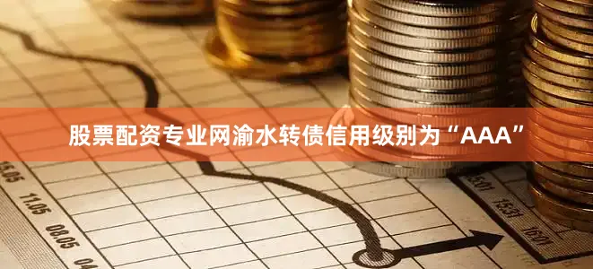 股票配资专业网渝水转债信用级别为“AAA”