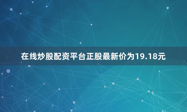 在线炒股配资平台正股最新价为19.18元