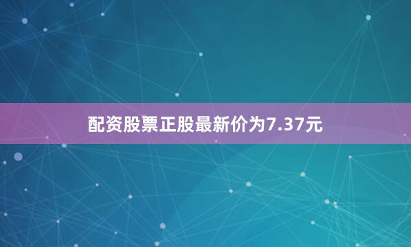 配资股票正股最新价为7.37元