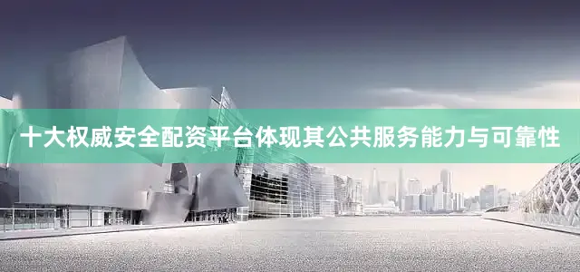 十大权威安全配资平台体现其公共服务能力与可靠性