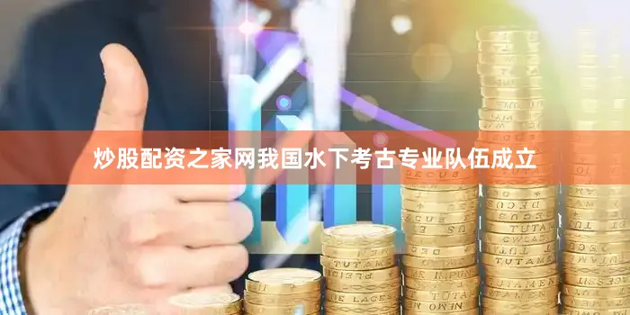炒股配资之家网我国水下考古专业队伍成立