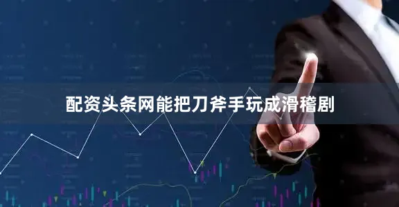 配资头条网能把刀斧手玩成滑稽剧