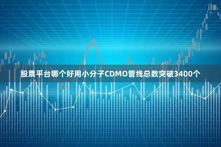 股票平台哪个好用小分子CDMO管线总数突破3400个