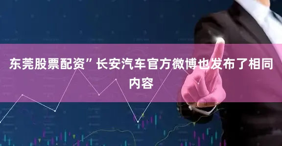 东莞股票配资”长安汽车官方微博也发布了相同内容