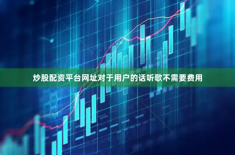 炒股配资平台网址对于用户的话听歌不需要费用