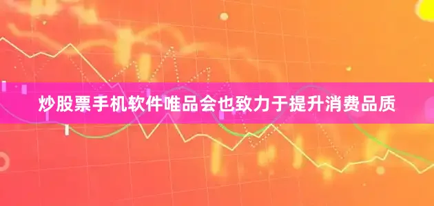 炒股票手机软件唯品会也致力于提升消费品质