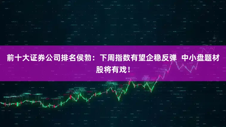前十大证券公司排名侯勃：下周指数有望企稳反弹  中小盘题材股将有戏！