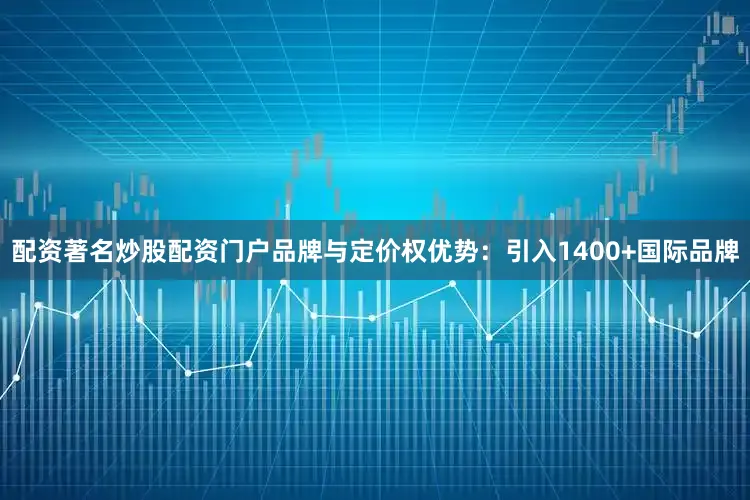 配资著名炒股配资门户品牌与定价权优势：引入1400+国际品牌