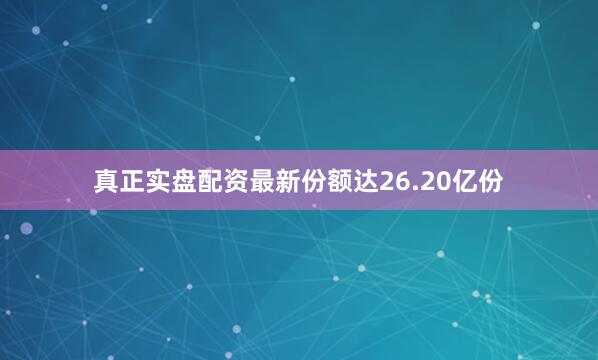 真正实盘配资最新份额达26.20亿份