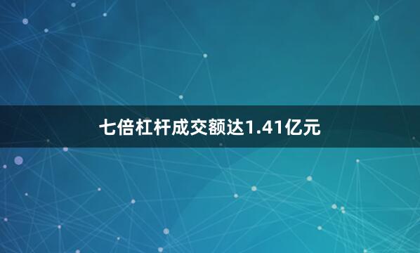 七倍杠杆成交额达1.41亿元