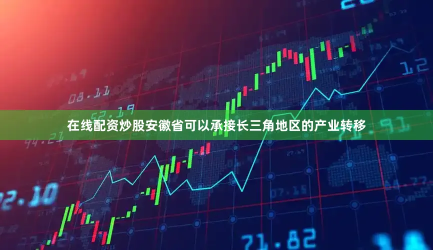 在线配资炒股安徽省可以承接长三角地区的产业转移