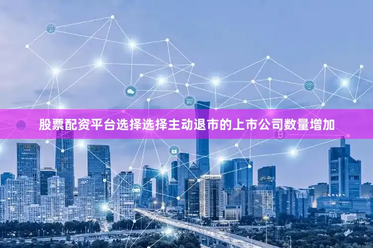 股票配资平台选择选择主动退市的上市公司数量增加